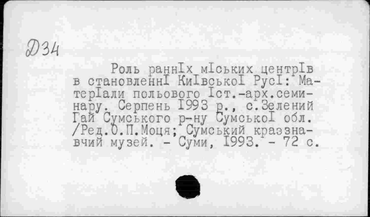 ﻿3) 3 h
Роль ранніх міських центрів в становленні Київської Русі: Ma теріали польового Іст.-арх.семинару. Серпень 1993 р., с.Зелений Гай Сумського р-ну Сумської обл. /Ред.0.П.Моця; Сумський краззна-вчий музей. - Суми, 1993/- 72 с